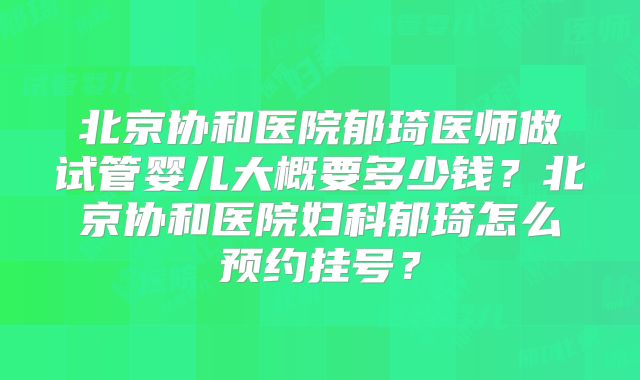 北京协和医院郁琦医师做试管婴儿大概要多少钱？北京协和医院妇科郁琦怎么预约挂号？
