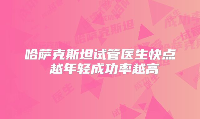 哈萨克斯坦试管医生快点 越年轻成功率越高