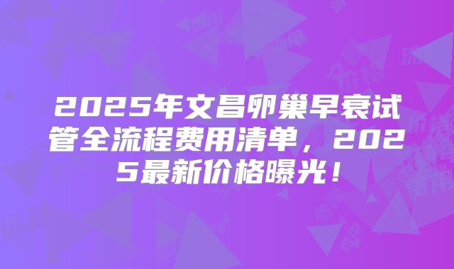 2025年文昌卵巢早衰试管全流程费用清单，2025最新价格曝光！