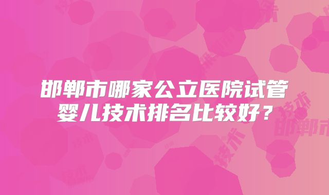 邯郸市哪家公立医院试管婴儿技术排名比较好？