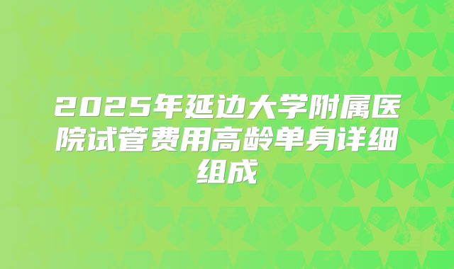 2025年延边大学附属医院试管费用高龄单身详细组成