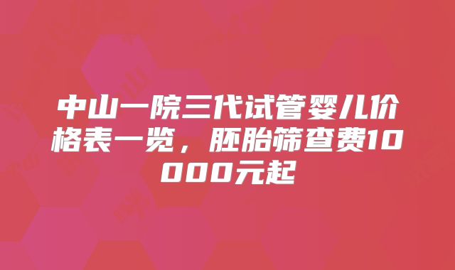 中山一院三代试管婴儿价格表一览，胚胎筛查费10000元起