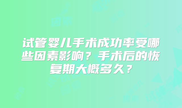 试管婴儿手术成功率受哪些因素影响？手术后的恢复期大概多久？
