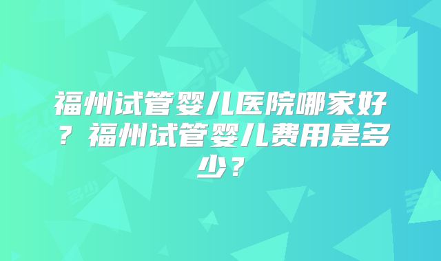 福州试管婴儿医院哪家好？福州试管婴儿费用是多少？