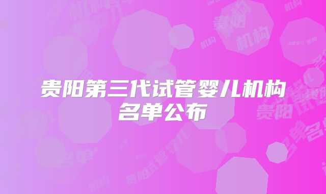 贵阳第三代试管婴儿机构名单公布