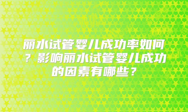 丽水试管婴儿成功率如何？影响丽水试管婴儿成功的因素有哪些？