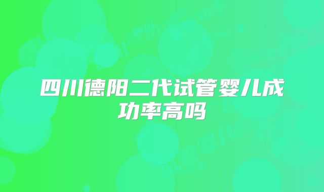 四川德阳二代试管婴儿成功率高吗