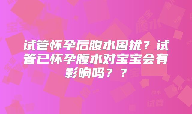 试管怀孕后腹水困扰？试管已怀孕腹水对宝宝会有影响吗？？