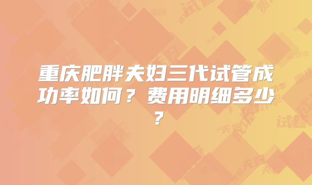 重庆肥胖夫妇三代试管成功率如何？费用明细多少？