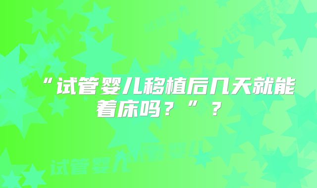 “试管婴儿移植后几天就能着床吗？”？