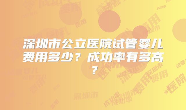 深圳市公立医院试管婴儿费用多少？成功率有多高？