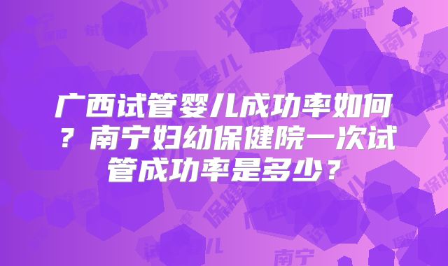 广西试管婴儿成功率如何？南宁妇幼保健院一次试管成功率是多少？