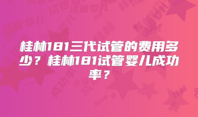 桂林181三代试管的费用多少？桂林181试管婴儿成功率？