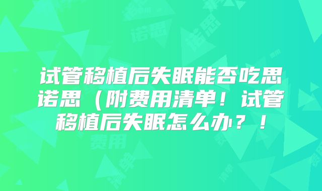 试管移植后失眠能否吃思诺思(附费用清单!试管移植后失眠怎么办?!