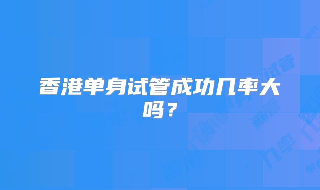 香港单身试管成功几率大吗？