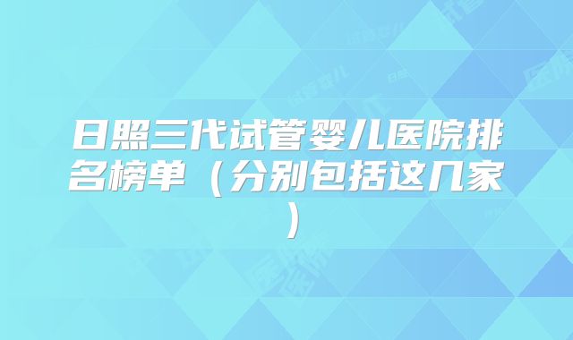 日照三代试管婴儿医院排名榜单（分别包括这几家）