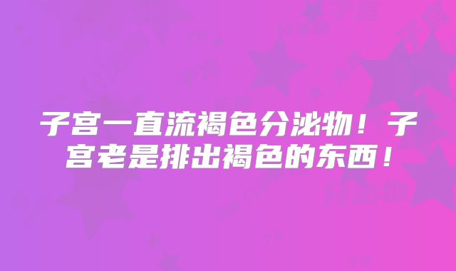 子宫一直流褐色分泌物！子宫老是排出褐色的东西！