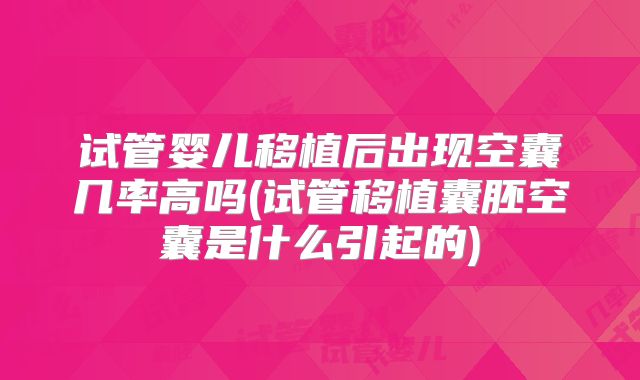 试管婴儿移植后出现空囊几率高吗(试管移植囊胚空囊是什么引起的)