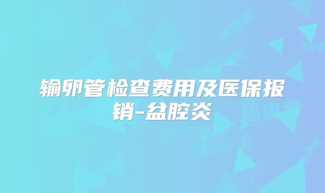输卵管检查费用及医保报销-盆腔炎