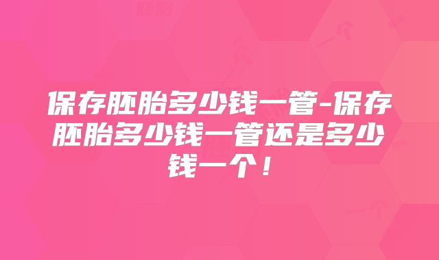 保存胚胎多少钱一管-保存胚胎多少钱一管还是多少钱一个！