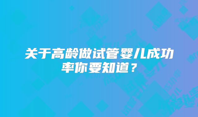 关于高龄做试管婴儿成功率你要知道?