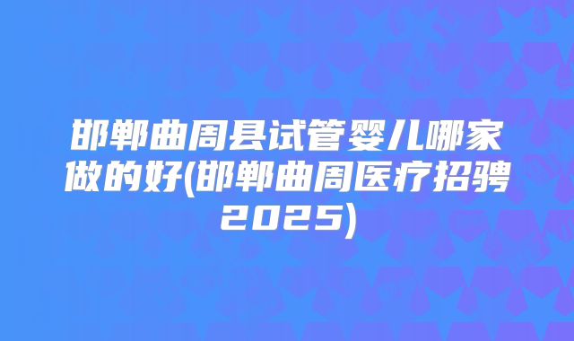 邯郸曲周县试管婴儿哪家做的好(邯郸曲周医疗招骋2025)