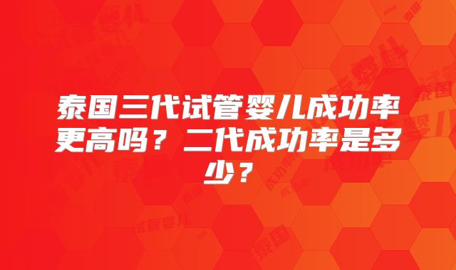 泰国三代试管婴儿成功率更高吗？二代成功率是多少？