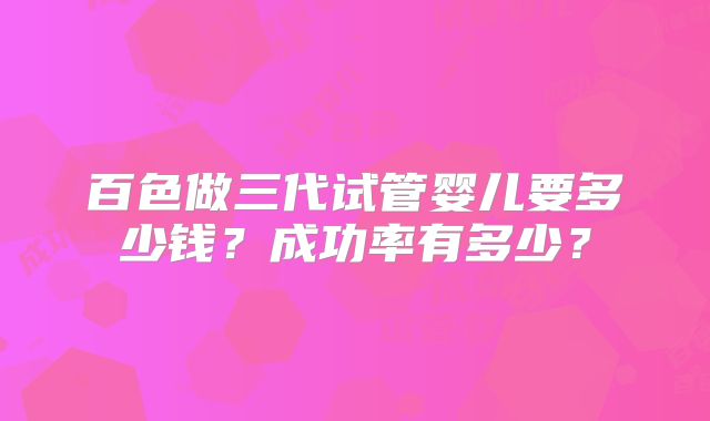 百色做三代试管婴儿要多少钱？成功率有多少？