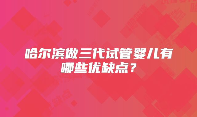 哈尔滨做三代试管婴儿有哪些优缺点？