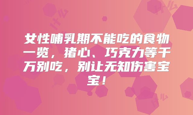 女性哺乳期不能吃的食物一览，猪心、巧克力等千万别吃，别让无知伤害宝宝！