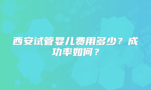 西安试管婴儿费用多少？成功率如何？