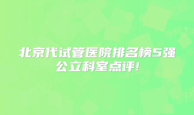 北京代试管医院排名榜5强公立科室点评!