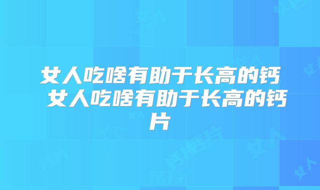 女人吃啥有助于长高的钙 女人吃啥有助于长高的钙片