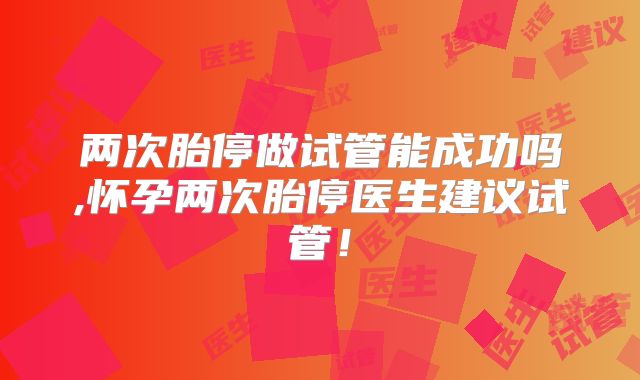 两次胎停做试管能成功吗,怀孕两次胎停医生建议试管！