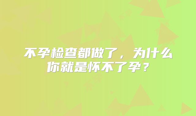 不孕检查都做了，为什么你就是怀不了孕？