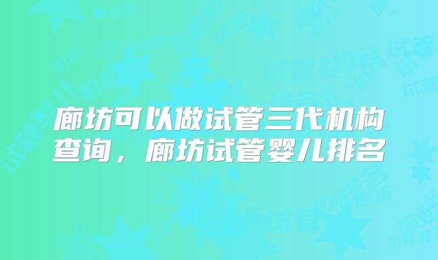 廊坊可以做试管三代机构查询，廊坊试管婴儿排名