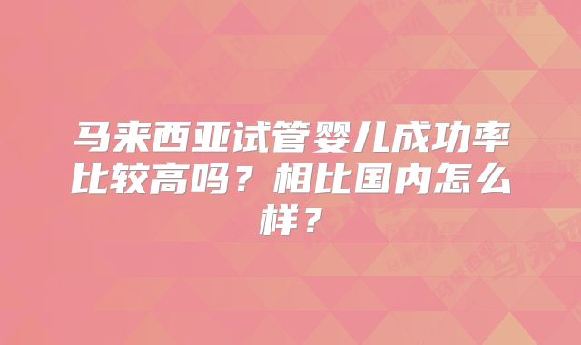马来西亚试管婴儿成功率比较高吗？相比国内怎么样？