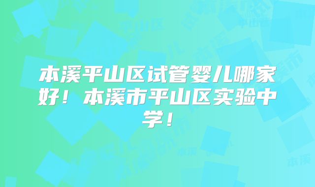 本溪平山区试管婴儿哪家好！本溪市平山区实验中学！