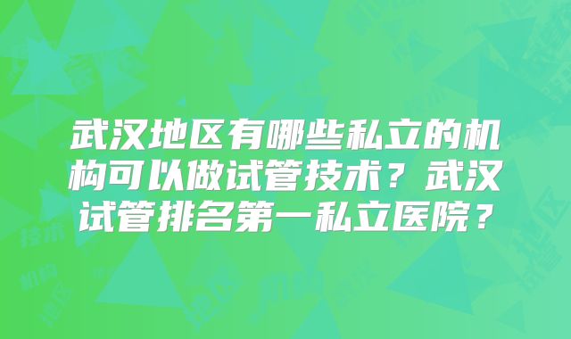 武汉地区有哪些私立的机构可以做试管技术？武汉试管排名第一私立医院？