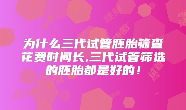 为什么三代试管胚胎筛查花费时间长,三代试管筛选的胚胎都是好的！