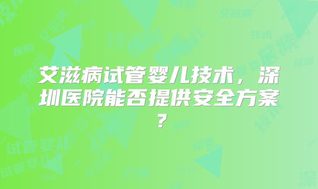 艾滋病试管婴儿技术，深圳医院能否提供安全方案？