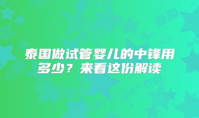 泰国做试管婴儿的中锋用多少？来看这份解读