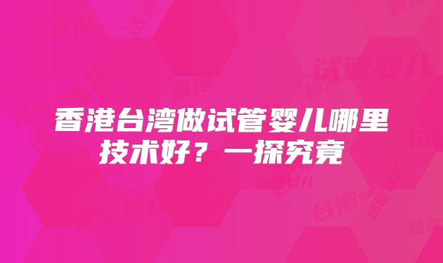 香港台湾做试管婴儿哪里技术好？一探究竟