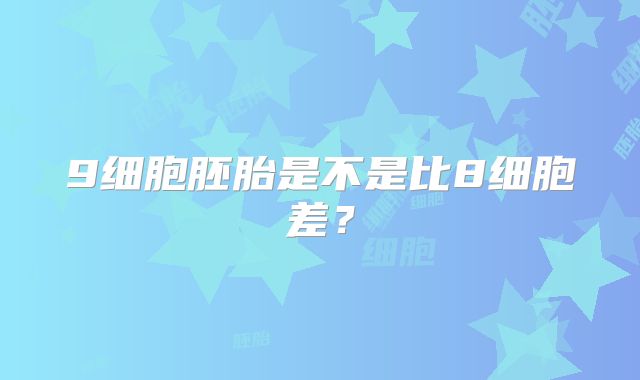 9细胞胚胎是不是比8细胞差？