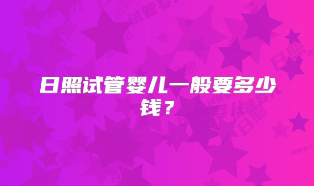 日照试管婴儿一般要多少钱？