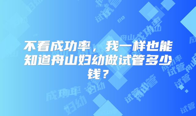 不看成功率，我一样也能知道舟山妇幼做试管多少钱？