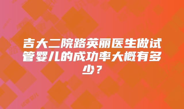 吉大二院路英丽医生做试管婴儿的成功率大概有多少?
