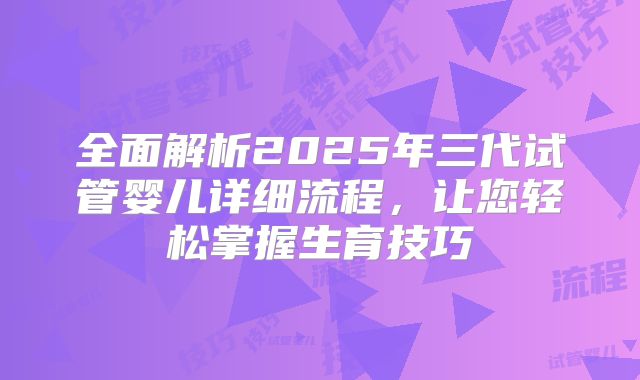 全面解析2025年三代试管婴儿详细流程，让您轻松掌握生育技巧