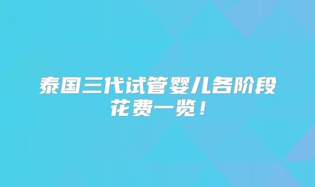 泰国三代试管婴儿各阶段花费一览！
