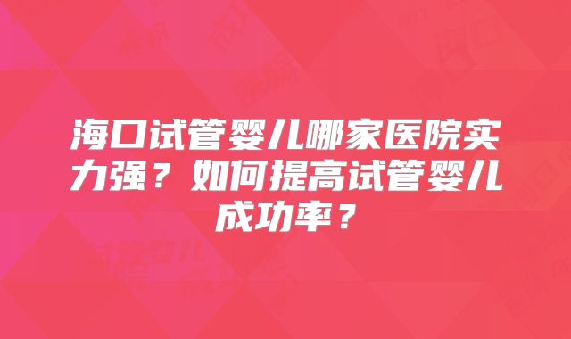 海口试管婴儿哪家医院实力强？如何提高试管婴儿成功率？